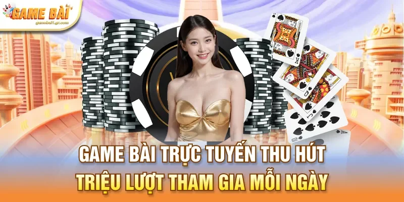 Game bài trực tuyến thu hút triệu lượt tham gia mỗi ngày