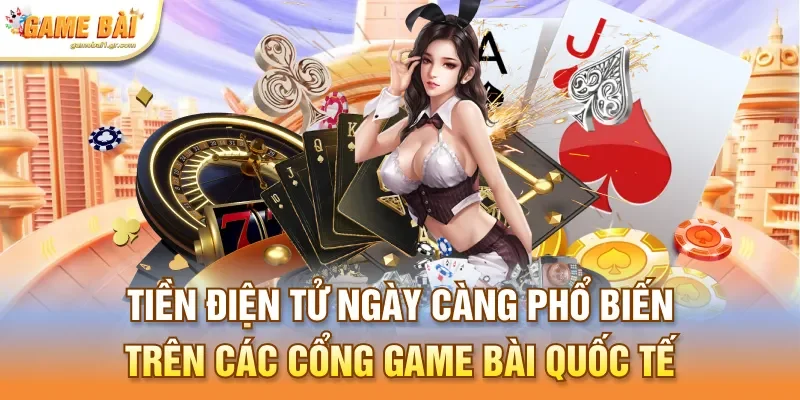 Tiền điện tử ngày càng phổ biến trên các cổng game bài quốc tế