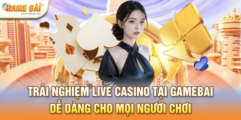 Trải nghiệm live casino tại gamebai dễ dàng cho mọi người chơi