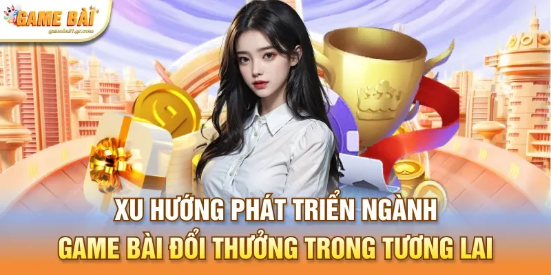 Xu hướng phát triển ngành game bài đổi thưởng trong tương lai